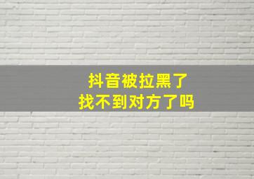 抖音被拉黑了找不到对方了吗