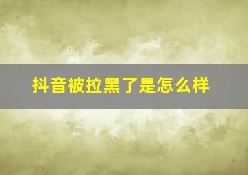 抖音被拉黑了是怎么样