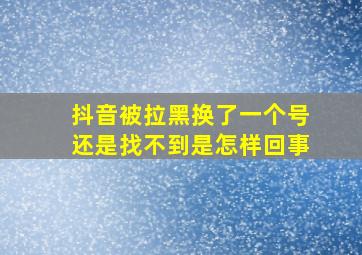 抖音被拉黑换了一个号还是找不到是怎样回事