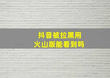 抖音被拉黑用火山版能看到吗