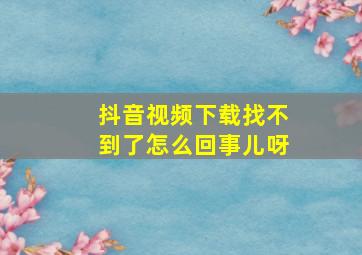 抖音视频下载找不到了怎么回事儿呀