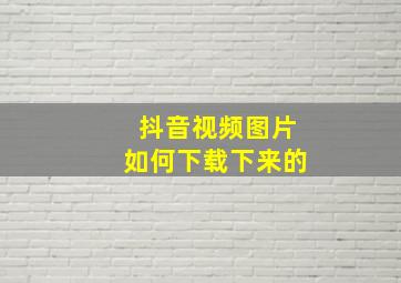 抖音视频图片如何下载下来的