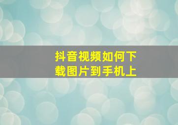 抖音视频如何下载图片到手机上