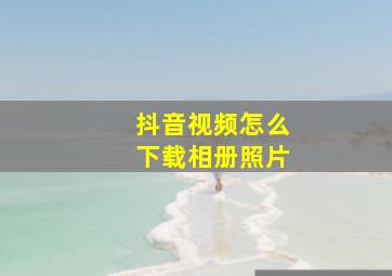 抖音视频怎么下载相册照片