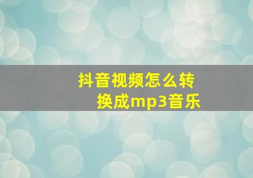 抖音视频怎么转换成mp3音乐