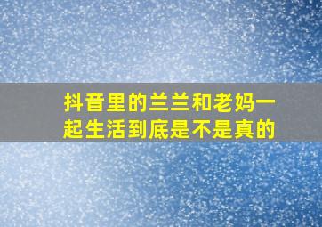 抖音里的兰兰和老妈一起生活到底是不是真的