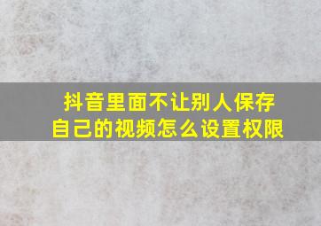 抖音里面不让别人保存自己的视频怎么设置权限