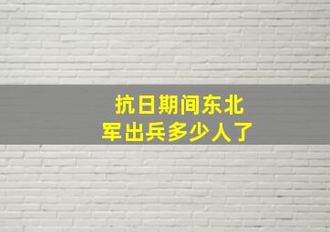 抗日期间东北军出兵多少人了