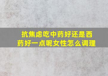 抗焦虑吃中药好还是西药好一点呢女性怎么调理