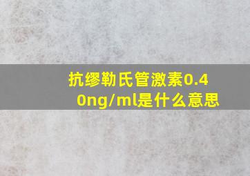 抗缪勒氏管激素0.40ng/ml是什么意思