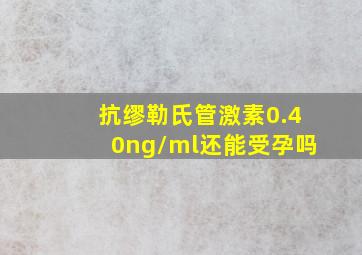 抗缪勒氏管激素0.40ng/ml还能受孕吗