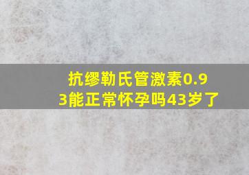 抗缪勒氏管激素0.93能正常怀孕吗43岁了