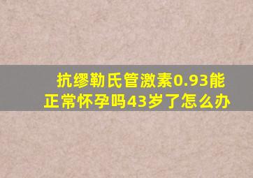 抗缪勒氏管激素0.93能正常怀孕吗43岁了怎么办