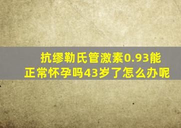 抗缪勒氏管激素0.93能正常怀孕吗43岁了怎么办呢