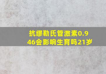 抗缪勒氏管激素0.946会影响生育吗21岁