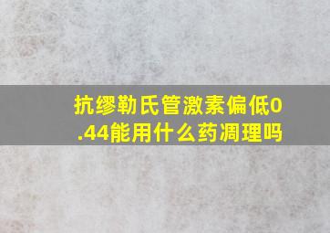 抗缪勒氏管激素偏低0.44能用什么药凋理吗