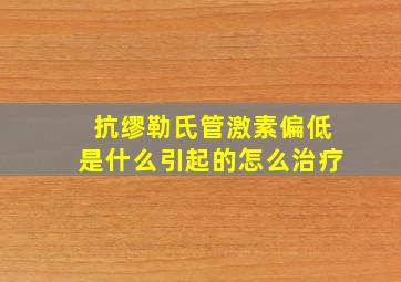 抗缪勒氏管激素偏低是什么引起的怎么治疗