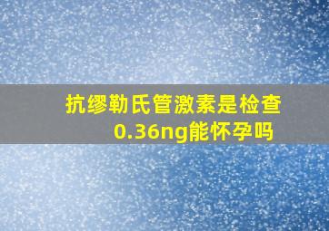 抗缪勒氏管激素是检查0.36ng能怀孕吗