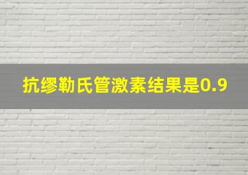 抗缪勒氏管激素结果是0.9