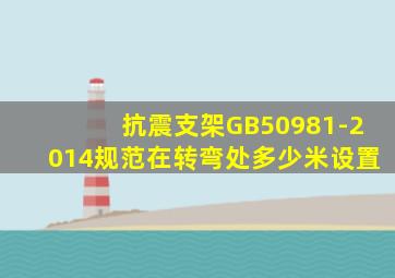 抗震支架GB50981-2014规范在转弯处多少米设置