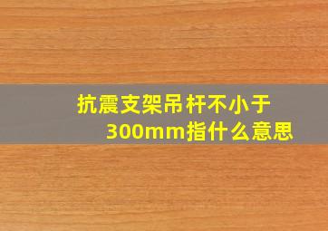 抗震支架吊杆不小于300mm指什么意思