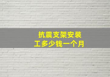 抗震支架安装工多少钱一个月