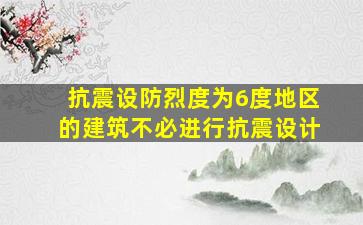 抗震设防烈度为6度地区的建筑不必进行抗震设计