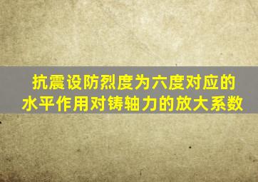 抗震设防烈度为六度对应的水平作用对铸轴力的放大系数