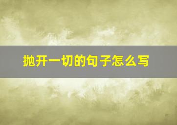 抛开一切的句子怎么写