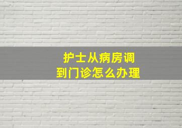 护士从病房调到门诊怎么办理