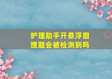 护理助手开悬浮窗搜题会被检测到吗