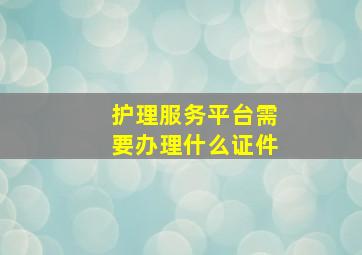 护理服务平台需要办理什么证件