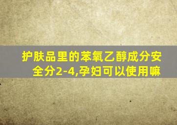 护肤品里的苯氧乙醇成分安全分2-4,孕妇可以使用嘛