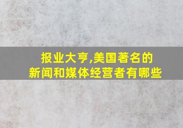 报业大亨,美国著名的新闻和媒体经营者有哪些