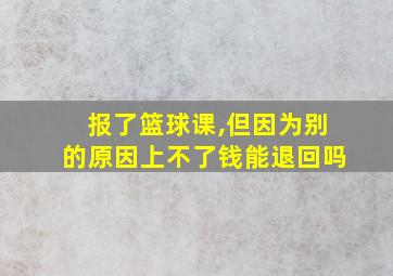 报了篮球课,但因为别的原因上不了钱能退回吗