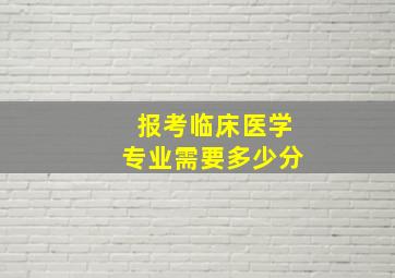 报考临床医学专业需要多少分