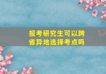 报考研究生可以跨省异地选择考点吗