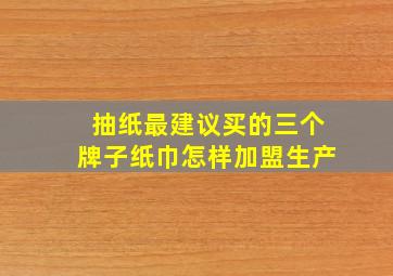 抽纸最建议买的三个牌子纸巾怎样加盟生产