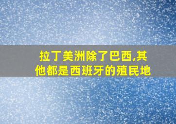 拉丁美洲除了巴西,其他都是西班牙的殖民地