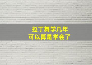 拉丁舞学几年可以算是学会了