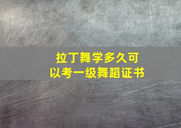 拉丁舞学多久可以考一级舞蹈证书