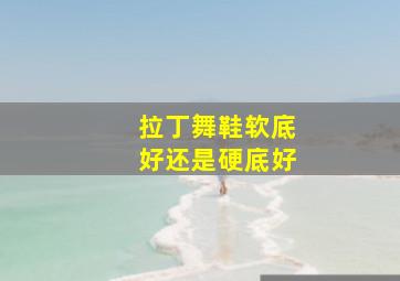 拉丁舞鞋软底好还是硬底好