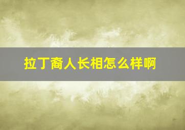 拉丁裔人长相怎么样啊