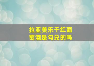 拉亚美乐干红葡萄酒是勾兑的吗