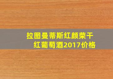 拉图曼蒂斯红颜荣干红葡萄酒2017价格