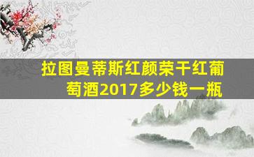 拉图曼蒂斯红颜荣干红葡萄酒2017多少钱一瓶