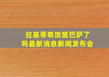 拉基蒂奇加盟巴萨了吗最新消息新闻发布会