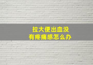 拉大便出血没有疼痛感怎么办