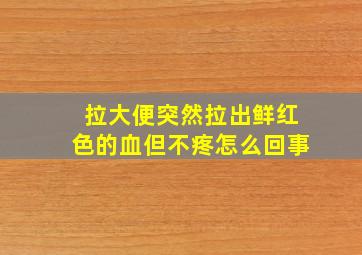 拉大便突然拉出鲜红色的血但不疼怎么回事