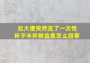 拉大便突然流了一次性杯子半杯鲜血是怎么回事